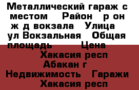 Металлический гараж с местом. › Район ­ р-он ж/д вокзала › Улица ­ ул.Вокзальная › Общая площадь ­ 26 › Цена ­ 130 000 - Хакасия респ., Абакан г. Недвижимость » Гаражи   . Хакасия респ.